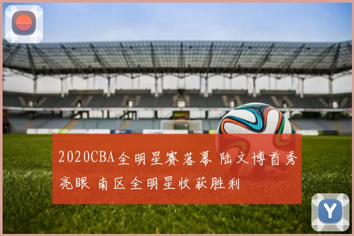 2020CBA全明星赛落幕 陆文博首秀亮眼 南区全明星收获胜利