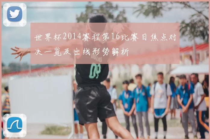 世界杯2014赛程第16比赛日焦点对决一览及出线形势解析