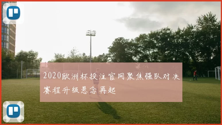 2020欧洲杯投注官网聚焦强队对决赛程升级悬念再起