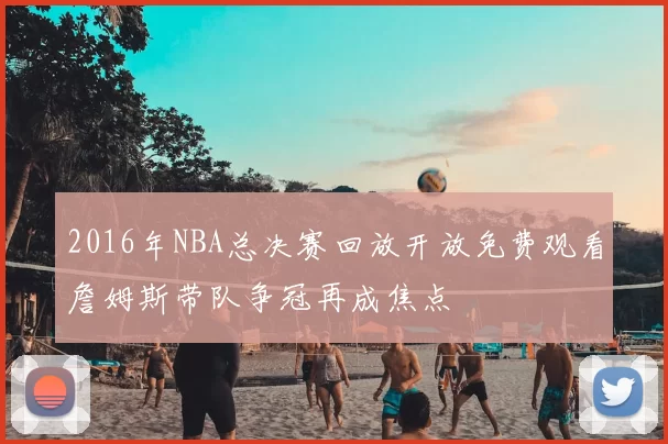 2016年NBA总决赛回放开放免费观看詹姆斯带队争冠再成焦点
