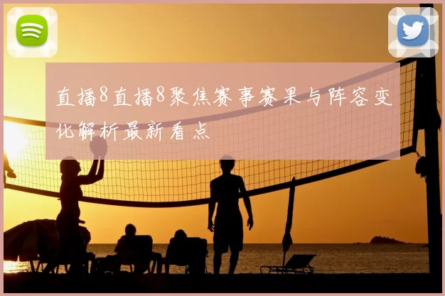 直播8直播8聚焦赛事赛果与阵容变化解析最新看点