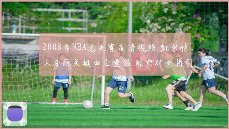 2008年NBA总决赛高清视频 凯尔特人夺冠关键回合重温 经典对决再引关注