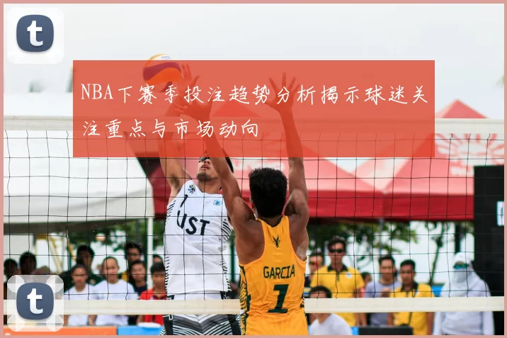 NBA下赛季投注趋势分析揭示球迷关注重点与市场动向