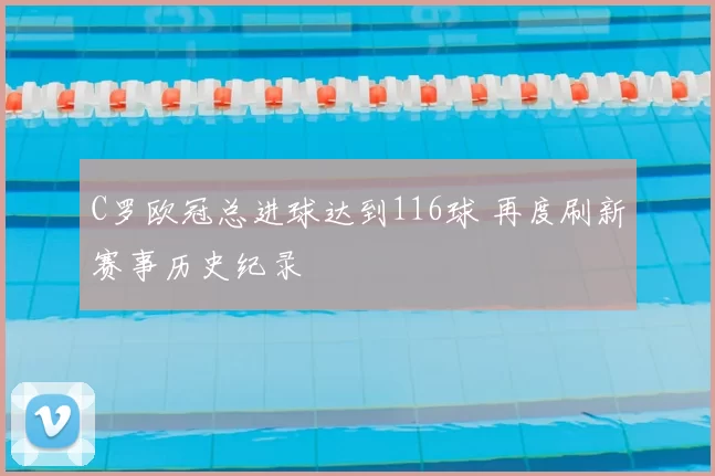 C罗欧冠总进球达到116球 再度刷新赛事历史纪录