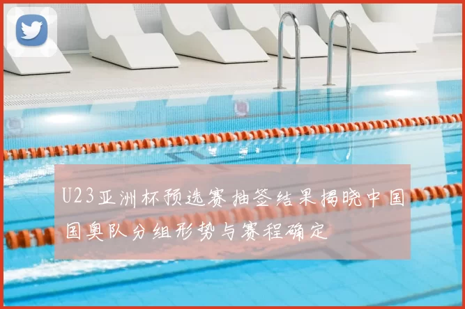 U23亚洲杯预选赛抽签结果揭晓中国国奥队分组形势与赛程确定