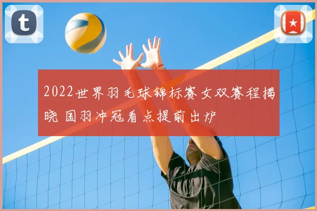 2022世界羽毛球锦标赛女双赛程揭晓 国羽冲冠看点提前出炉