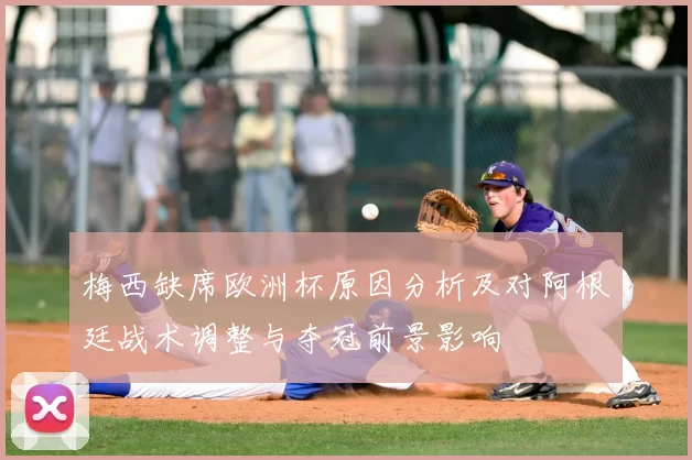 梅西缺席欧洲杯原因分析及对阿根廷战术调整与夺冠前景影响