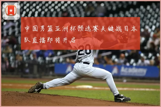 中国男篮亚洲杯预选赛关键战日本队直播即将开启