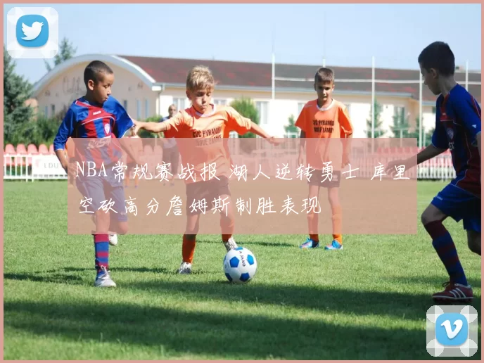 NBA常规赛战报 湖人逆转勇士 库里空砍高分詹姆斯制胜表现