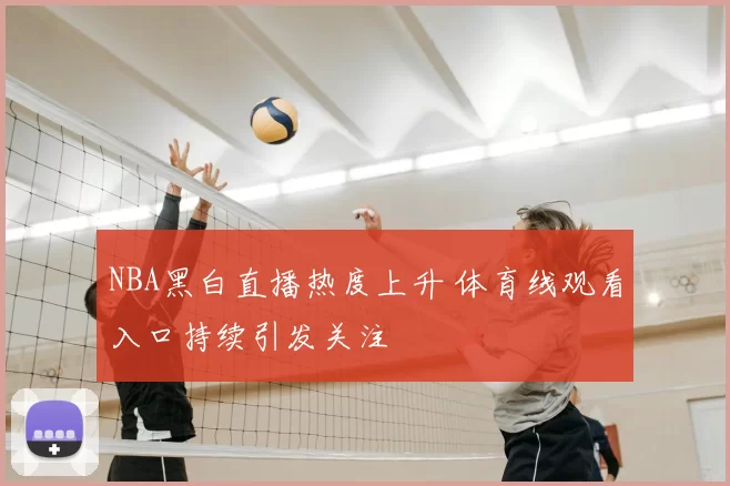 NBA黑白直播热度上升 体育线观看入口持续引发关注
