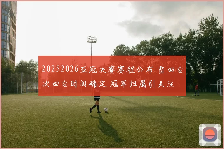 20252026亚冠决赛赛程公布 首回合次回合时间确定 冠军归属引关注