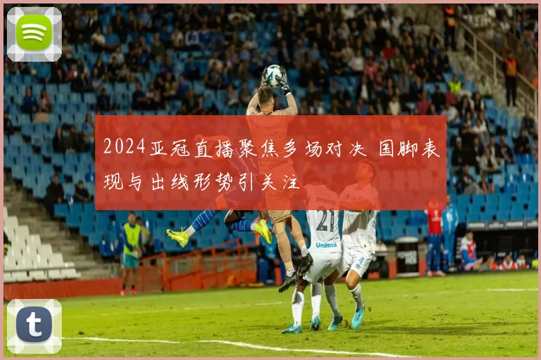 2024亚冠直播聚焦多场对决 国脚表现与出线形势引关注