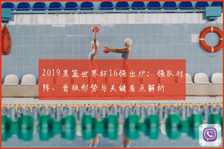 2019男篮世界杯16强出炉：强队对阵、晋级形势与关键看点解析