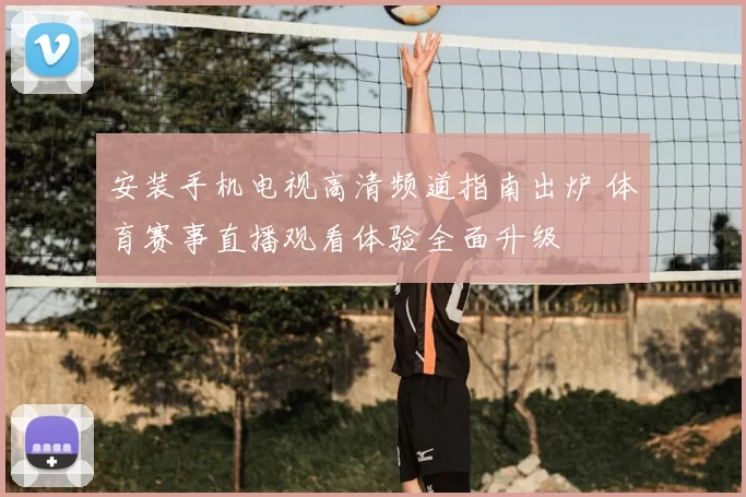 安装手机电视高清频道指南出炉 体育赛事直播观看体验全面升级